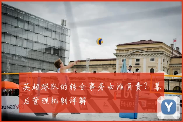 英超球队的转会事务由谁负责？幕后管理机制详解