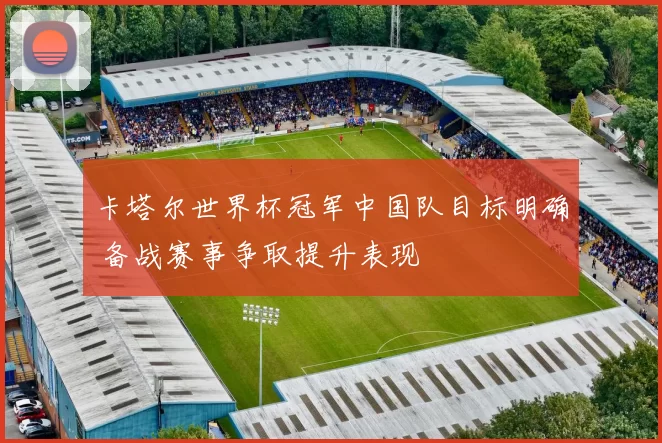 卡塔尔世界杯冠军中国队目标明确 备战赛事争取提升表现