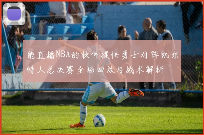 能直播NBA的软件提供勇士对阵凯尔特人总决赛全场回放与战术解析