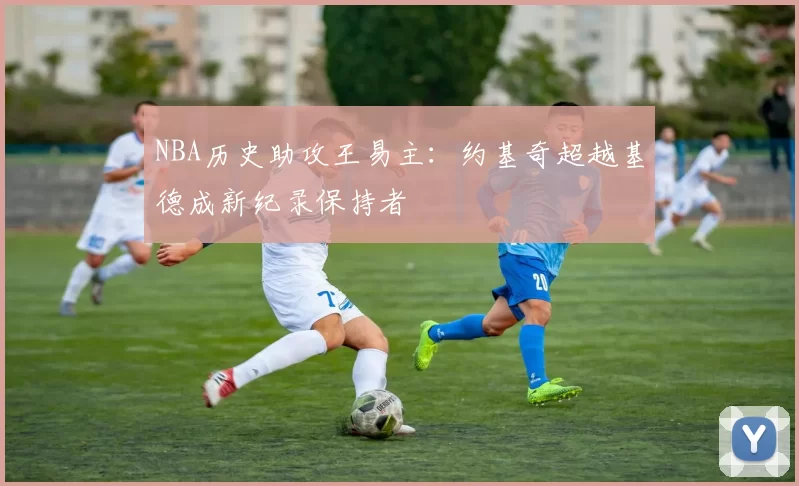 NBA历史助攻王易主：约基奇超越基德成新纪录保持者