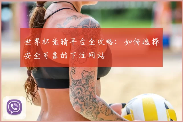 世界杯竞猜平台全攻略:如何选择安全可靠的下注网站