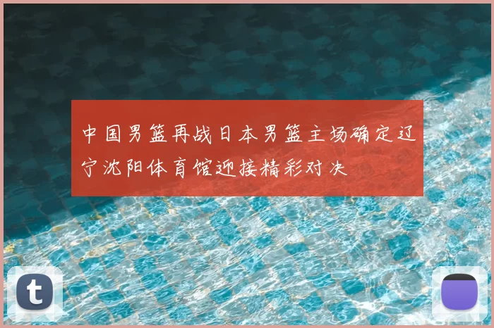 中国男篮再战日本男篮主场确定辽宁沈阳体育馆迎接精彩对决