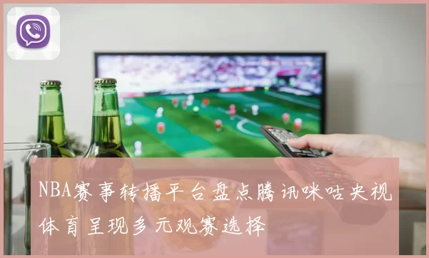 NBA赛事转播平台盘点腾讯咪咕央视体育呈现多元观赛选择