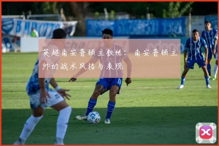 英超南安普顿主教练:南安普顿主帅的战术风格与表现