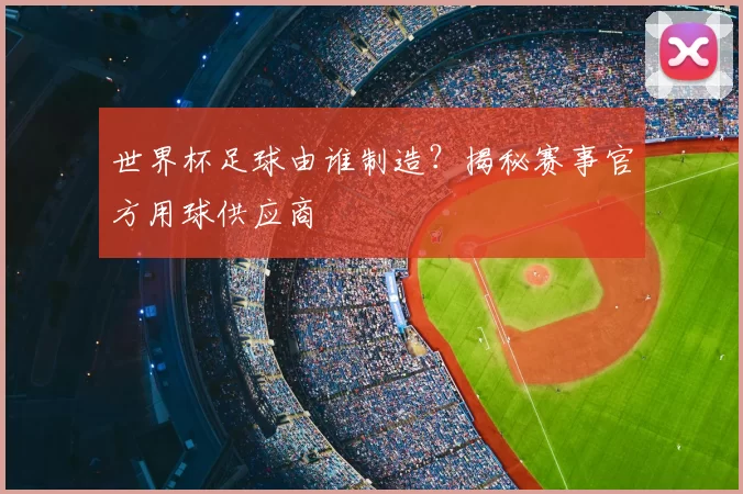 世界杯足球由谁制造？揭秘赛事官方用球供应商