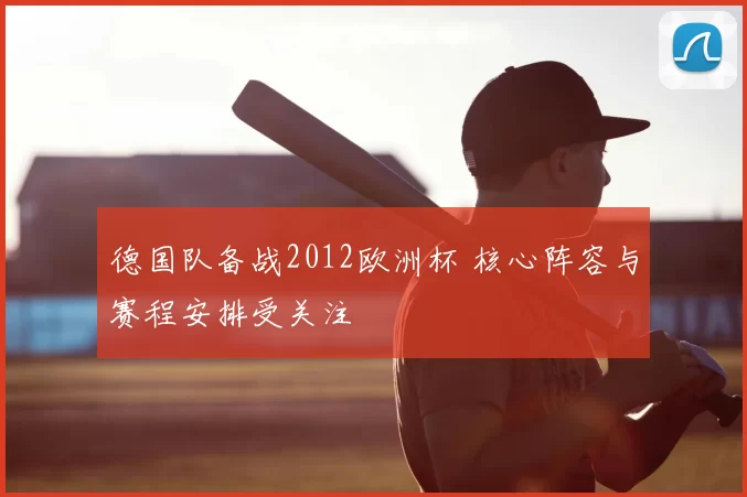 德国队备战2012欧洲杯 核心阵容与赛程安排受关注