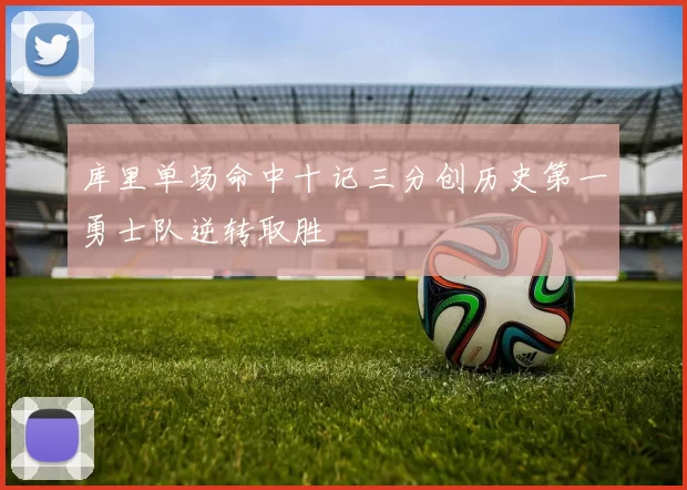 库里单场命中十记三分创历史第一勇士队逆转取胜