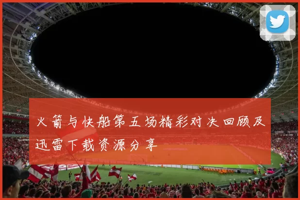 火箭与快船第五场精彩对决回顾及迅雷下载资源分享