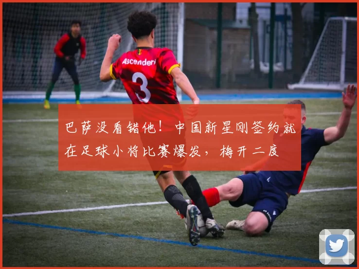 巴萨没看错他!中国新星刚签约就在足球小将比赛爆发,梅开二度