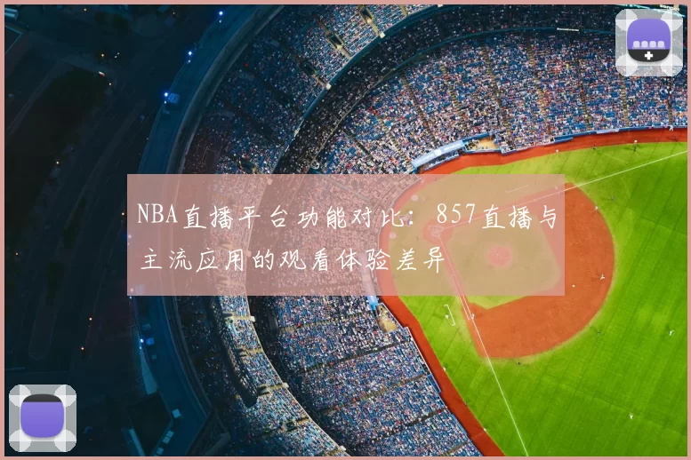 NBA直播平台功能对比:857直播与主流应用的观看体验差异