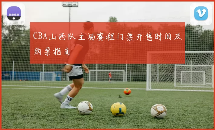 CBA山西队主场赛程门票开售时间及购票指南