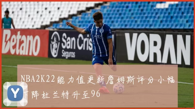 NBA2K22能力值更新詹姆斯评分小幅下降杜兰特升至96