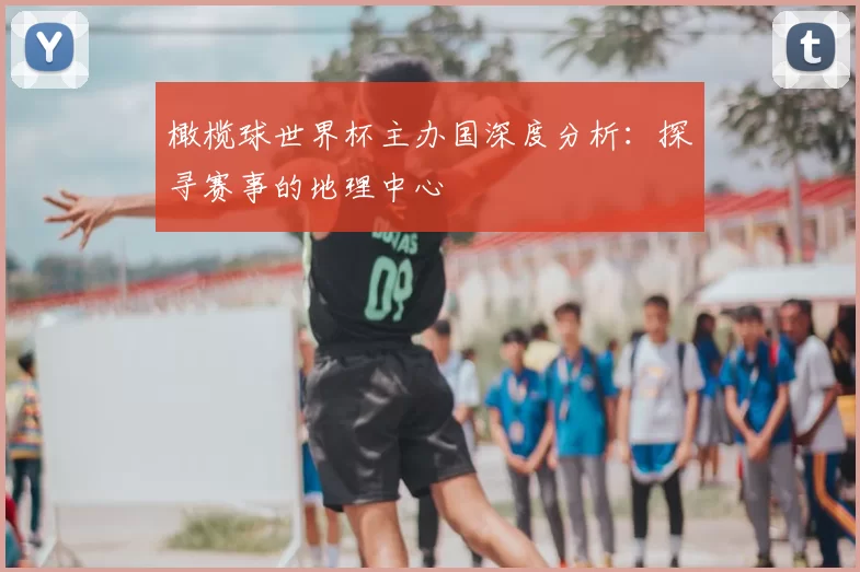 橄榄球世界杯主办国深度分析:探寻赛事的地理中心