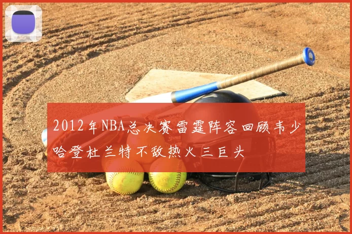 2012年NBA总决赛雷霆阵容回顾韦少哈登杜兰特不敌热火三巨头