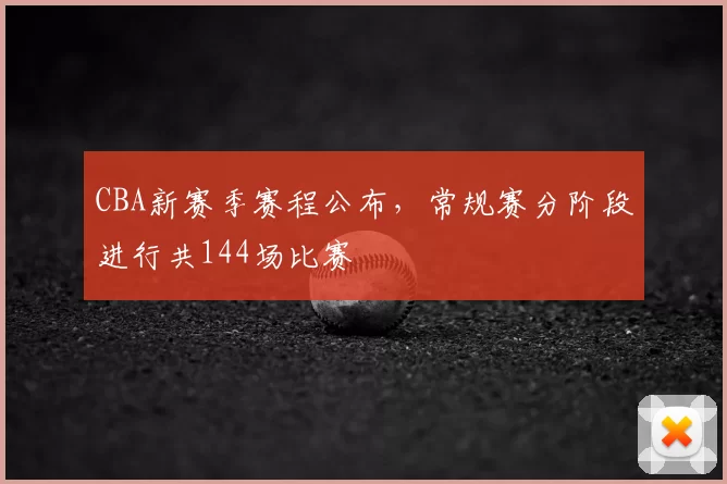 CBA新赛季赛程公布,常规赛分阶段进行共144场比赛
