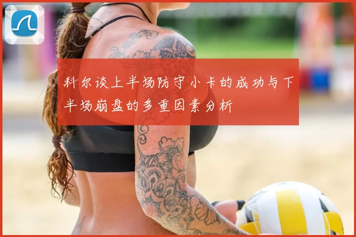 科尔谈上半场防守小卡的成功与下半场崩盘的多重因素分析