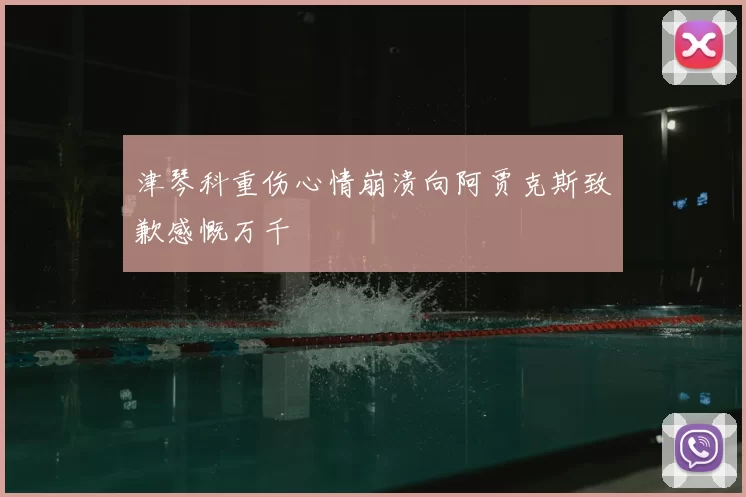津琴科重伤心情崩溃向阿贾克斯致歉感慨万千