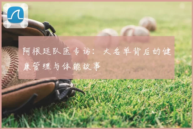 阿根廷队医专访：大名单背后的健康管理与体能故事