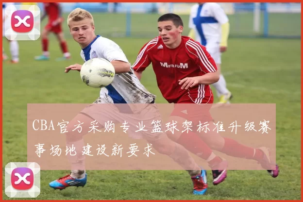 CBA官方采购专业篮球架标准升级赛事场地建设新要求