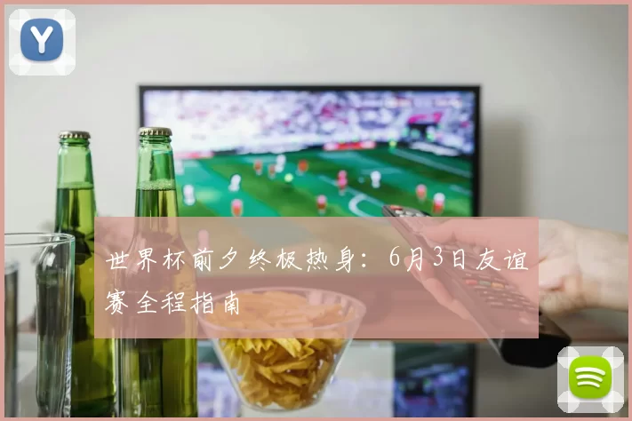 世界杯前夕终极热身:6月3日友谊赛全程指南