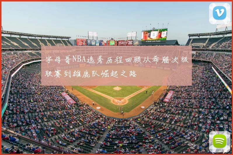 字母哥NBA选秀历程回顾从希腊次级联赛到雄鹿队崛起之路
