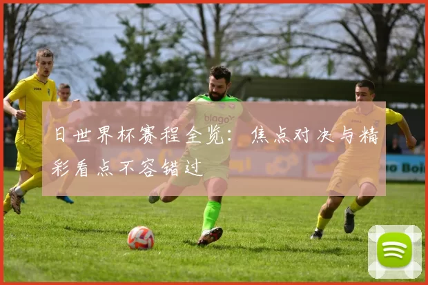 日世界杯赛程全览：焦点对决与精彩看点不容错过