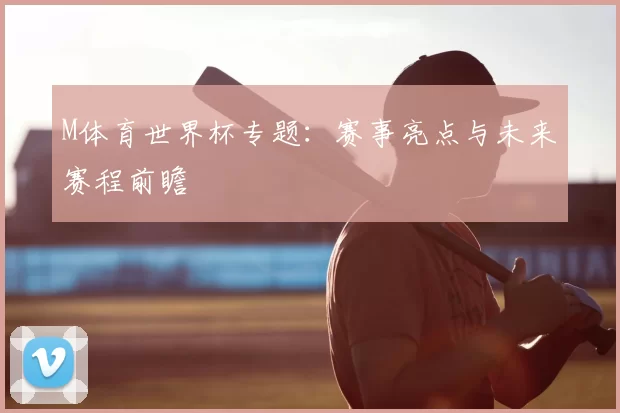 M体育世界杯专题:赛事亮点与未来赛程前瞻