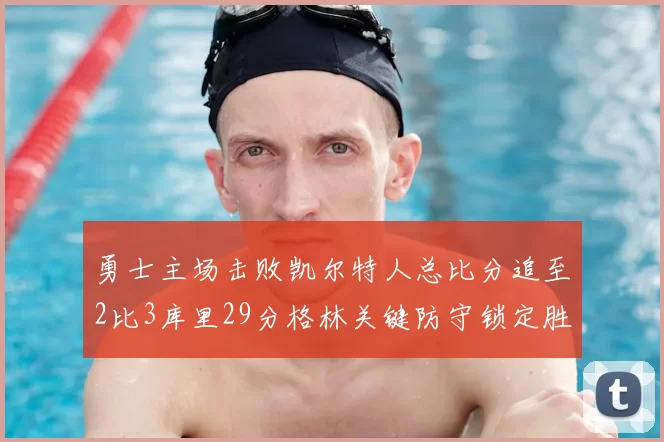 勇士主场击败凯尔特人总比分追至2比3库里29分格林关键防守锁定胜局