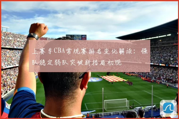 上赛季CBA常规赛排名变化解读：强队稳定弱队突破新格局初现