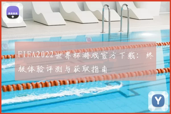 FIFA2022世界杯游戏官方下载:终极体验评测与获取指南