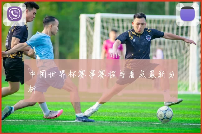 中国世界杯赛事赛程与看点最新分析