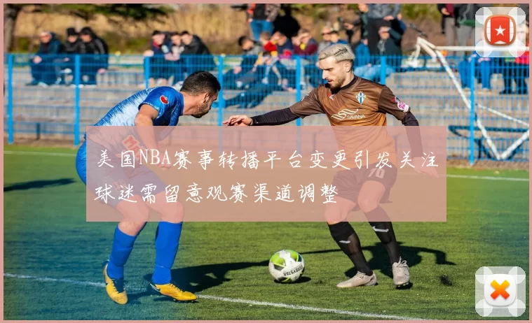美国NBA赛事转播平台变更引发关注球迷需留意观赛渠道调整