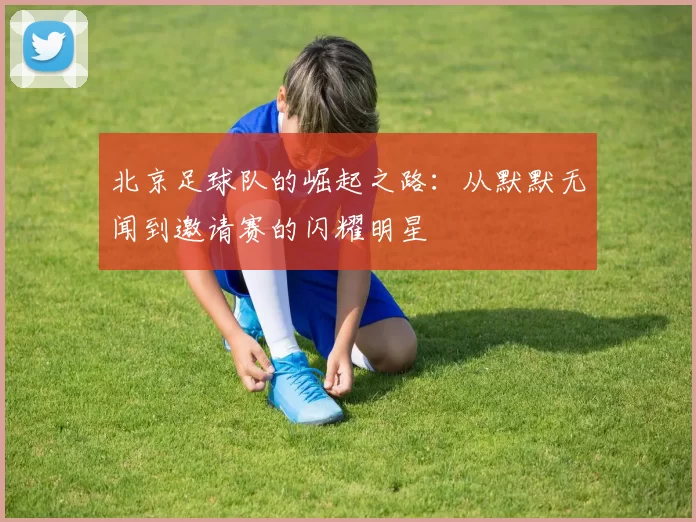 北京足球队的崛起之路:从默默无闻到邀请赛的闪耀明星