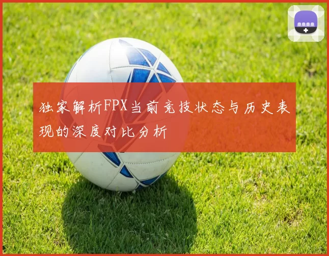 独家解析FPX当前竞技状态与历史表现的深度对比分析