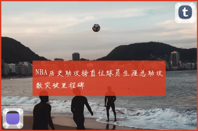 NBA历史助攻榜首位球员生涯总助攻数突破里程碑
