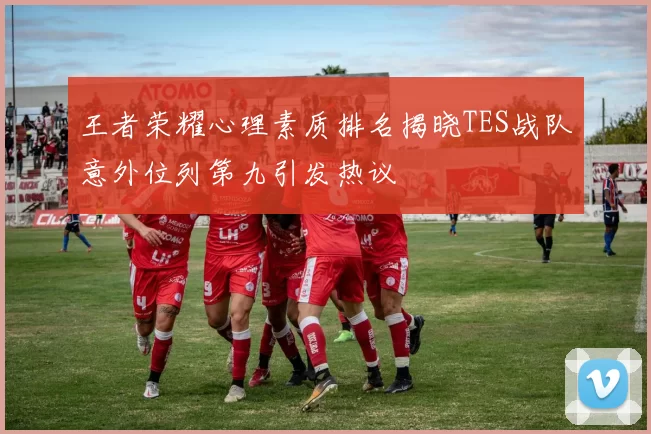 王者荣耀心理素质排名揭晓TES战队意外位列第九引发热议