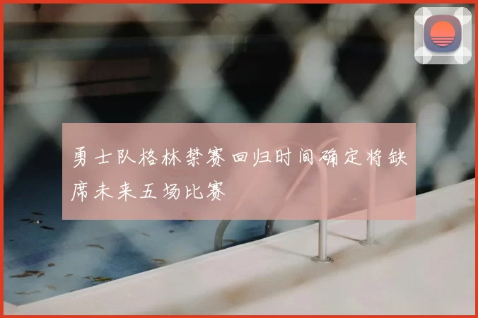 勇士队格林禁赛回归时间确定将缺席未来五场比赛