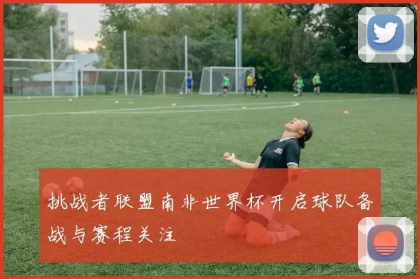 挑战者联盟南非世界杯开启球队备战与赛程关注