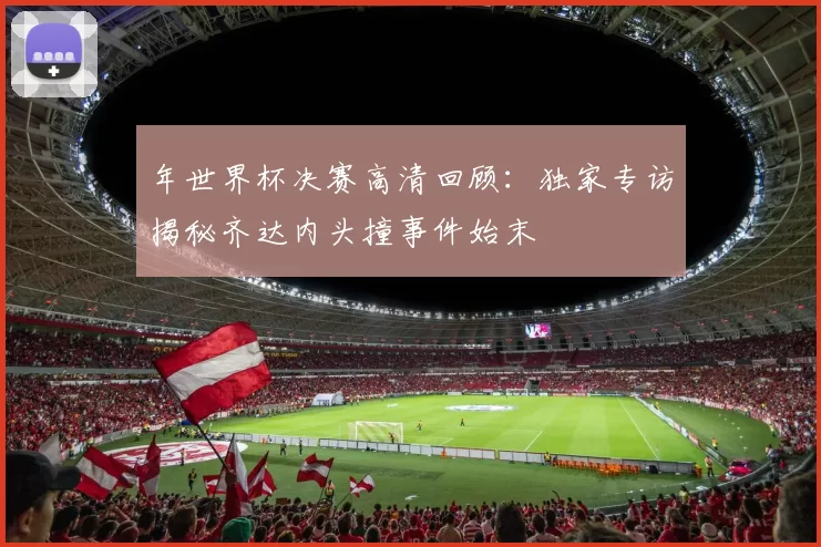 年世界杯决赛高清回顾:独家专访揭秘齐达内头撞事件始末
