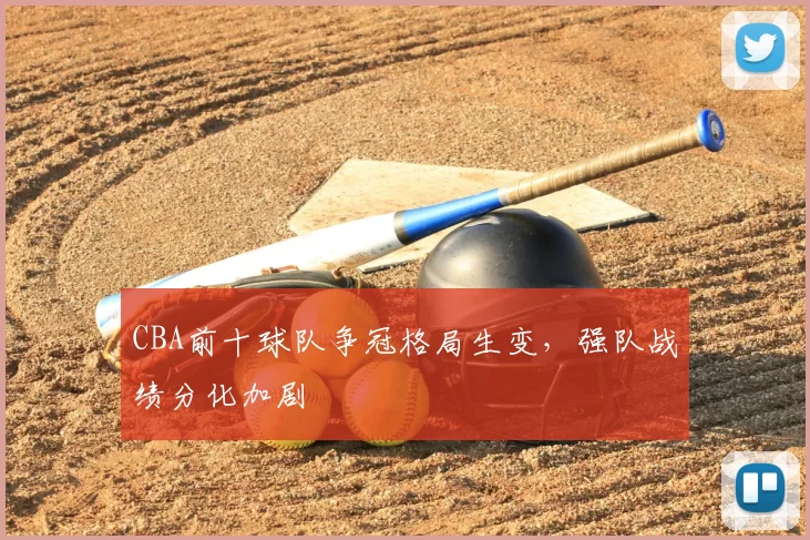 CBA前十球队争冠格局生变,强队战绩分化加剧