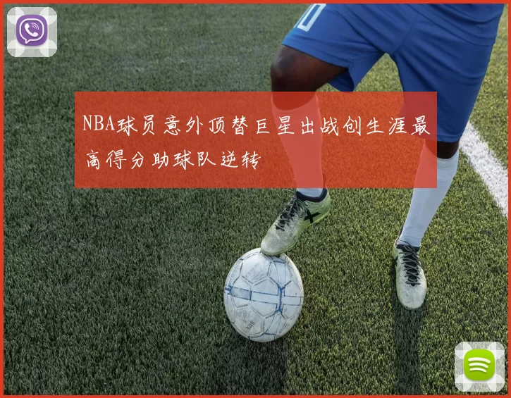 NBA球员意外顶替巨星出战创生涯最高得分助球队逆转