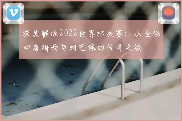深度解读2022世界杯决赛：从全场回看梅西与姆巴佩的传奇之战