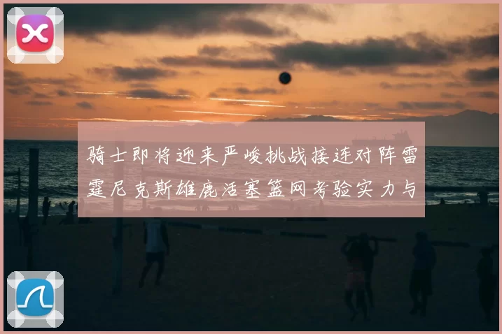 骑士即将迎来严峻挑战接连对阵雷霆尼克斯雄鹿活塞篮网考验实力与韧性