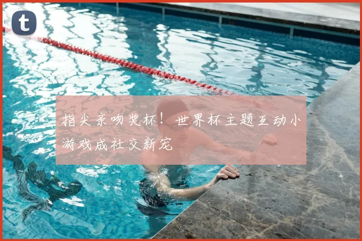 指尖亲吻奖杯!世界杯主题互动小游戏成社交新宠