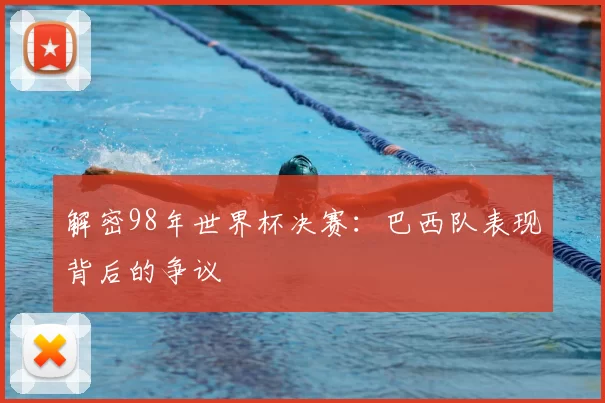 解密98年世界杯决赛：巴西队表现背后的争议