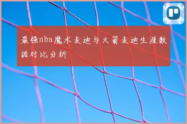 最强nba魔术麦迪与火箭麦迪生涯数据对比分析