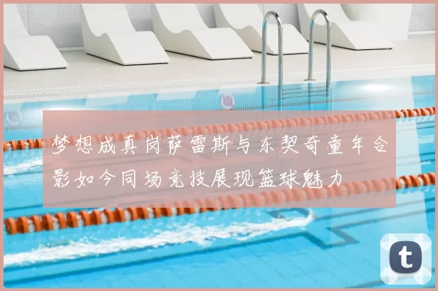 梦想成真岗萨雷斯与东契奇童年合影如今同场竞技展现篮球魅力