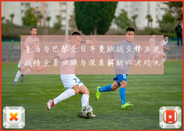 皇马与巴黎圣日耳曼欧战交锋历史战绩全景回顾与深度解析四次对决