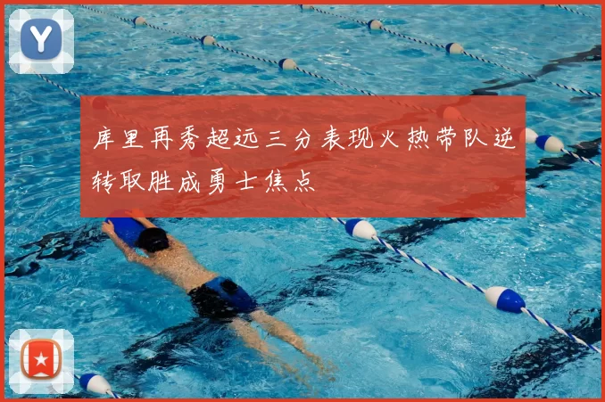 库里再秀超远三分表现火热带队逆转取胜成勇士焦点