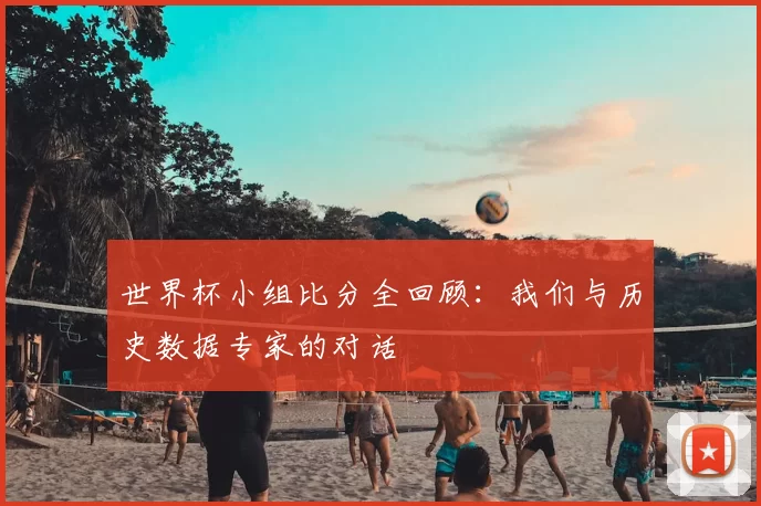 世界杯小组比分全回顾:我们与历史数据专家的对话